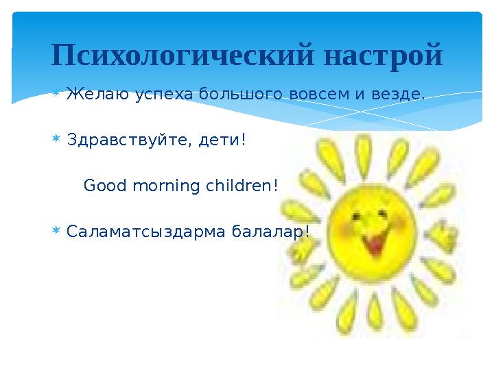  Желаю успеха большого вовсем и везде.  Здравствуйте, дети! Good morning children !  Саламатсыздарма балалар! Пси