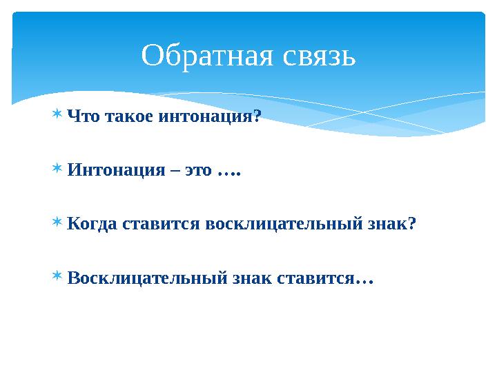  Что такое интонация?  Интонация – это ….  Когда ставится восклицательный знак?  Восклицательный знак ставится… Обратная свя