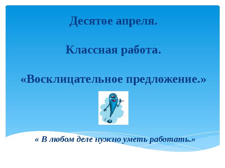 Десятое апреля. Классная работа. «Восклицательное предложение.» « В любом деле нужно уметь работать.»