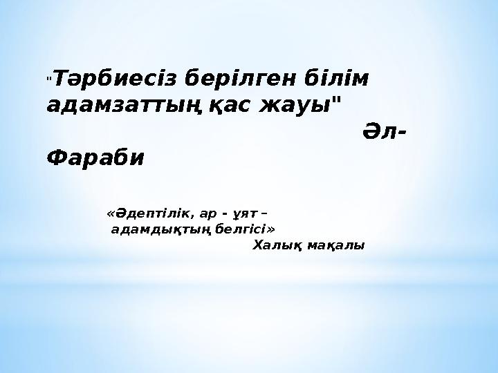 «Әдептілік, ар - ұят – адамдықтың белгісі» Халық мақалы" Тәрбиесіз берілген білім адамзаттың қа