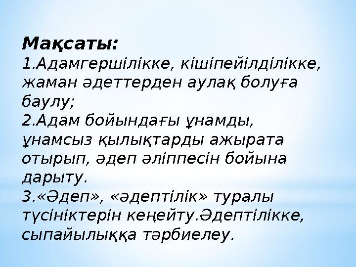 Мақсаты: 1.Адамгершілікке, кішіпейілділікке, жаман әдеттерден аулақ болуға баулу; 2.Адам бойындағы ұнамды, ұнамсыз қылықтарды