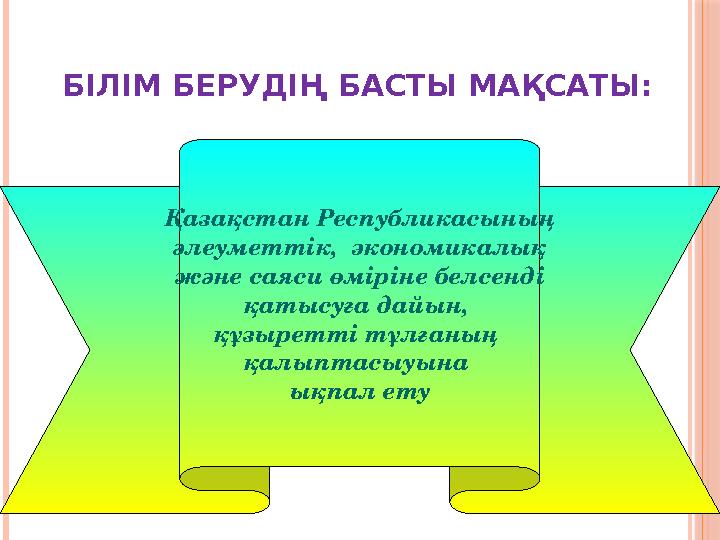 БІЛІМ БЕРУДІҢ БАСТЫ МАҚСАТЫ: Қазақстан Республикасының әлеуметтік, экономикалық және саяси өміріне белсенді қатысуға дайы