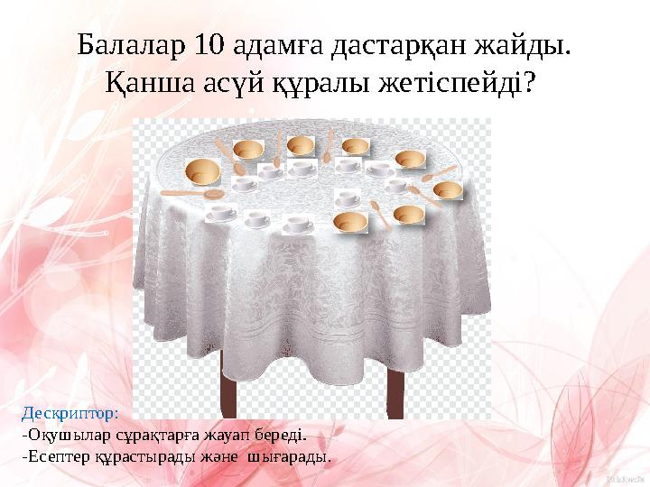 Балалар 10 адамға дастарқан жайды. Қанша асүй құралы жетіспейді? Дескриптор: -Оқушылар сұрақтарға жауап береді. -Есептер құра