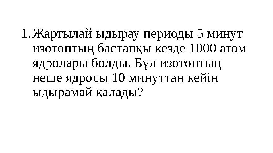 1. Жартылай ыдырау периоды 5 минут изотоптың бастапқы кезде 1000 атом ядролары болды. Бұл изотоптың неше ядросы 10 минуттан к