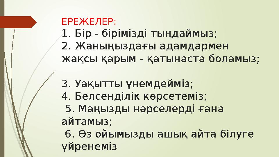 ЕРЕЖЕЛЕР: 1. Бір - бірімізді тыңдаймыз; 2. Жаныңыздағы адамдармен жақсы қарым - қатынаста боламыз; 3. Уақытты үнемдейміз;
