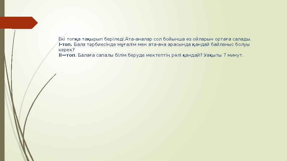 Екі топқа тақырып беріледі.Ата-аналар сол бойынша өз ойларын ортаға салады. I-топ. Бала тәрбиесінде мұғалім мен ата-ана арасынд