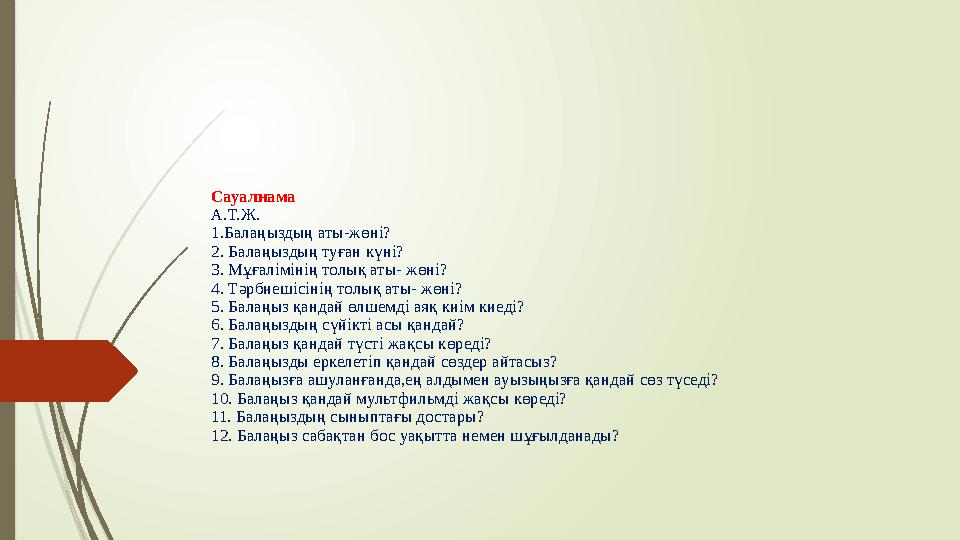 Сауалнама А.Т.Ж. 1.Балаңыздың аты-жөні? 2. Балаңыздың туған күні? 3. Мұғалімінің толық аты- жөні? 4. Тәрбиешісінің толық аты- жө