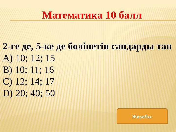 Математика 10 балл 2-ге де, 5-ке де бөлінетін сандарды тап A) 10; 12; 15 B) 10; 11; 16 C) 12; 14; 17 D) 20; 40; 50 Жауабы: