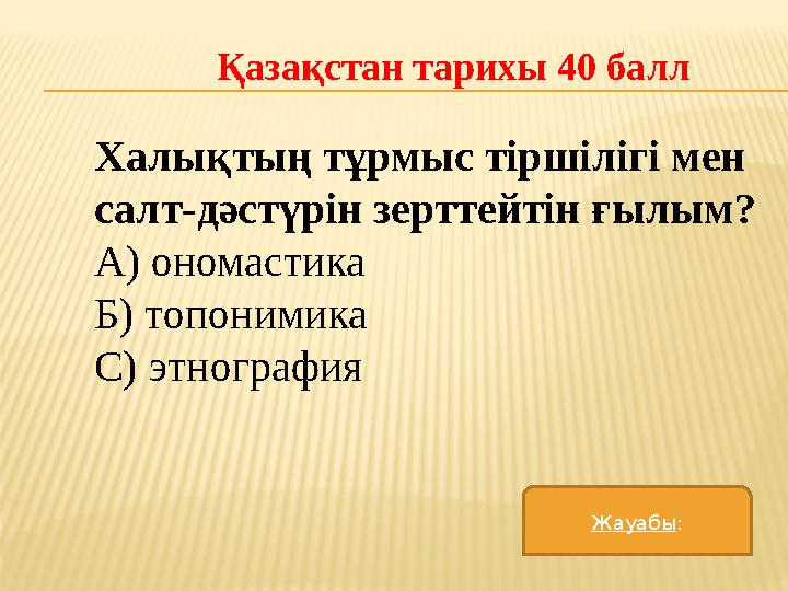 Қазақстан тарихы 40 балл Халықтың тұрмыс тіршілігі мен салт-дәстүрін зерттейтін ғылым? А) ономастика Б) топонимика С) этног