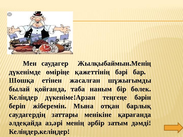 Мен саудагер Жылқыбаймын.Менің дүкенімде өміріңе қажеттінің бәрі бар. Шошқа етінен жасалған шұжығымды была