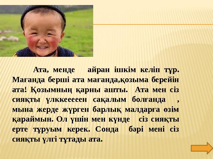 Ата, менде айран ішкім келіп тұр. Мағанда берші ата мағанда,қозыма берейін ата! Қозымның қарны ашты.