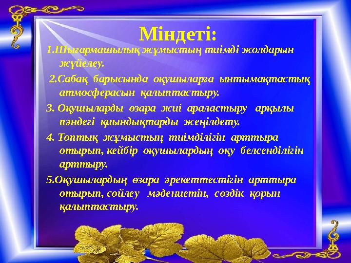 Міндеті: 1.Шығармашылық жұмыстың тиімді жолдарын жүйелеу. 2.Сабақ барысында оқушыларға ынтымақтастық атмосферасын қалып