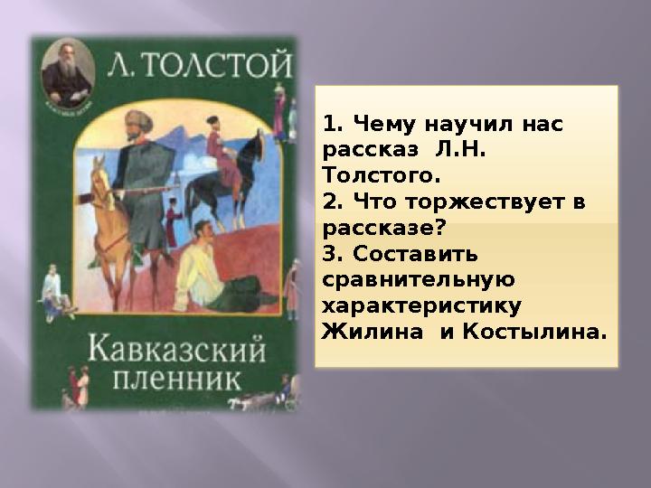 1. Чему научил нас рассказ Л.Н. Толстого. 2. Что торжествует в рассказе? 3. Составить сравнительную характеристику Жилина