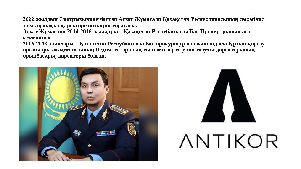 2022 жылдың 7 наурызыннан бастап Асхат Жұмағали Қазақстан Республикасының сыбайлас жемқорлыққа қарсы организация төрағасы. Асха