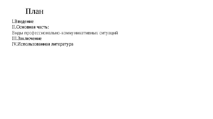 План I. Введение II. Основная часть: Виды профессионально-коммуникативных ситуаций III. Заключение IV. Использ
