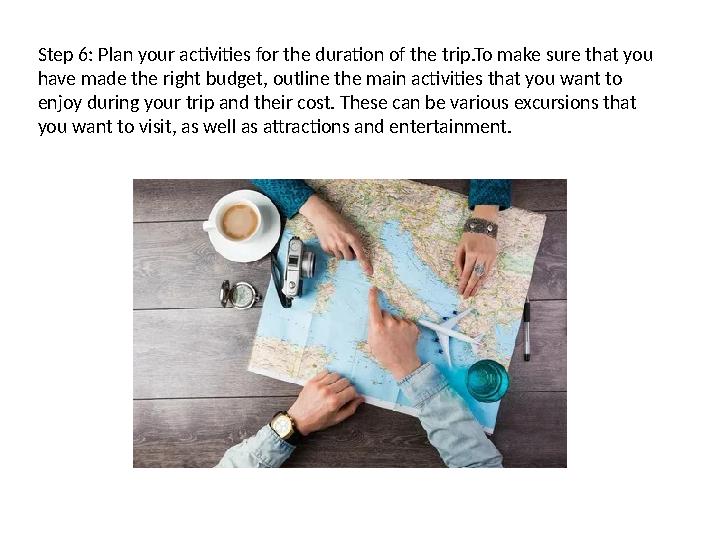 Step 6: Plan your activities for the duration of the trip.To make sure that you have made the right budget, outline the main ac