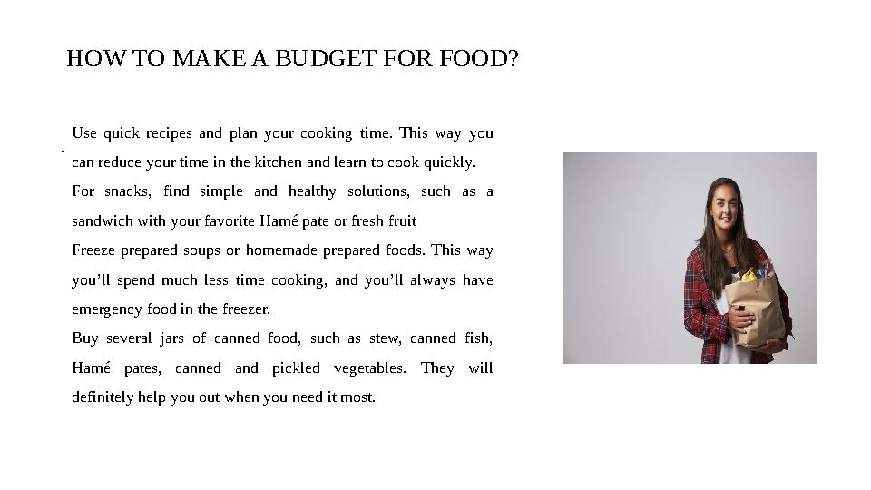 HOW TO MAKE A BUDGET FOR FOOD? . Use quick recipes and plan your cooking time. This way you can reduce your time in t