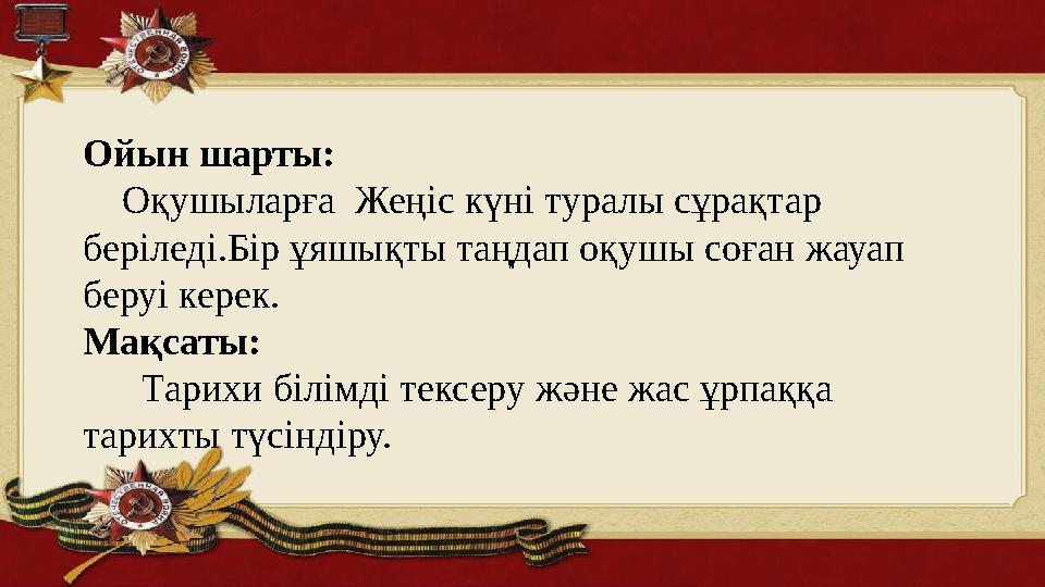 Ойын шарты: Оқушыларға Жеңіс күні туралы сұрақтар беріледі.Бір ұяшықты таңдап оқушы соған жауап беруі керек. Мақсаты: