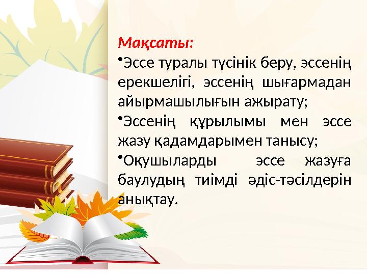 Мақсаты: • Эссе туралы түсінік беру, эссенің ерекшелігі, эссенің шығармадан айырмашылығын ажырату; • Эссенің құрылымы мен