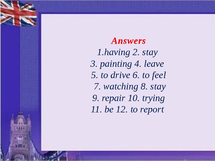 Answers 1. having 2. stay 3. painting 4. leave 5. to drive 6. to feel 7. watching 8. stay 9. repair 10. trying 11. be 12.