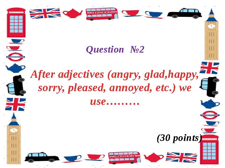 Question № 2 After adjectives (angry, glad,happy, sorry, pleased, annoyed, etc.) we use……… ( 30 points)