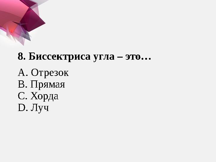 8 . Биссектриса угла – это… А. Отрезок В. Прямая С. Хорда D. Луч