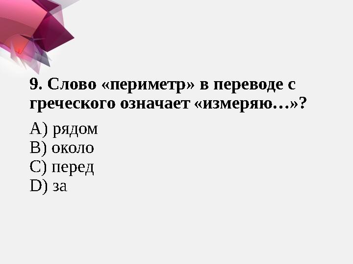 9. Слово «периметр» в переводе с греческого означает «измеряю…»? А) рядом B ) около C ) перед D ) за