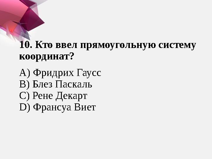 10. Кто ввел прямоугольную систему координат? A) Фридрих Гаусс B) Блез Паскаль C) Рене Декарт D) Франсуа Виет