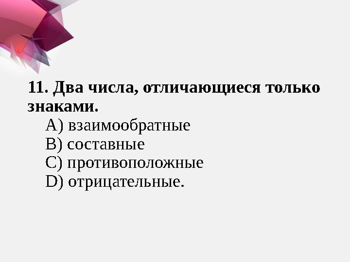 11. Два числа, отличающиеся только знаками. А) взаимообратные В) составные С) противоположные D) отрицател