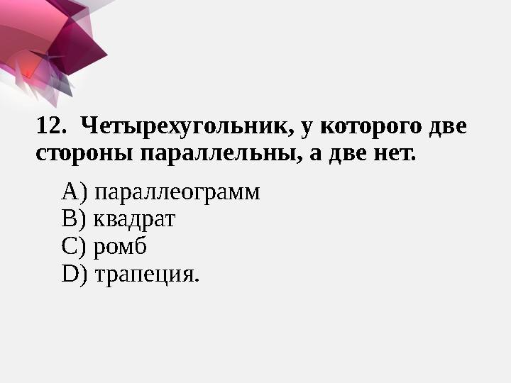 12. Четырехугольник, у которого две стороны параллельны, а две нет. А) параллеограмм В) квадрат С) ромб D