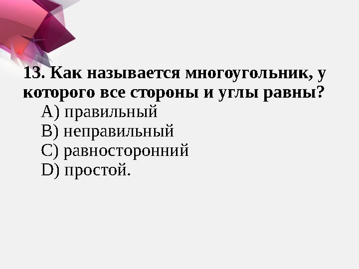 13. Как называется многоугольник, у которого все стороны и углы равны? А) правильный В) неправильный С) равн