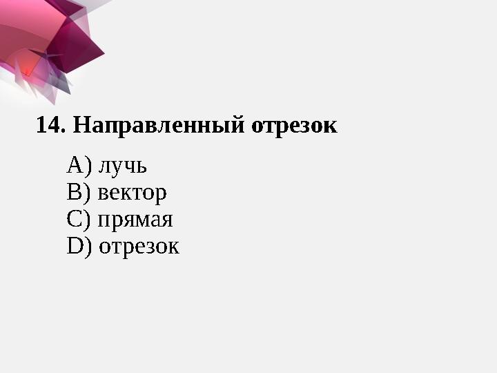 14. Направленный отрезок А) лучь В) вектор С) прямая D) отрезок