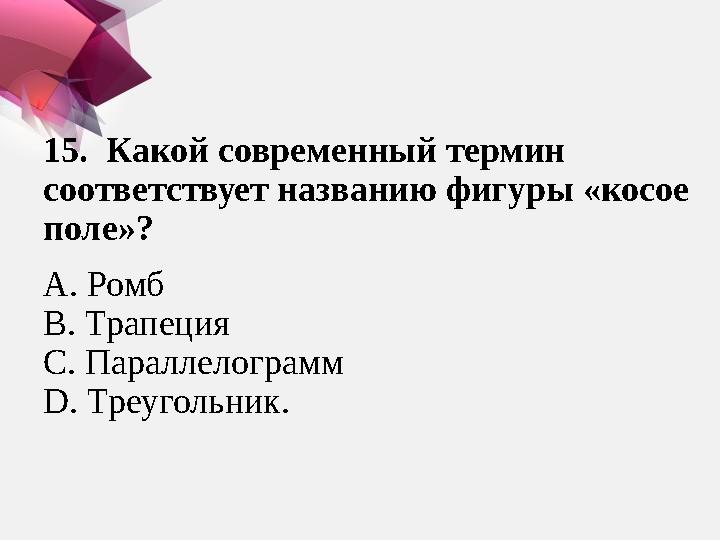 15. Какой современный термин соответствует названию фигуры «косое поле»? А. Ромб В. Трапеция С. Параллелограмм D. Треуг