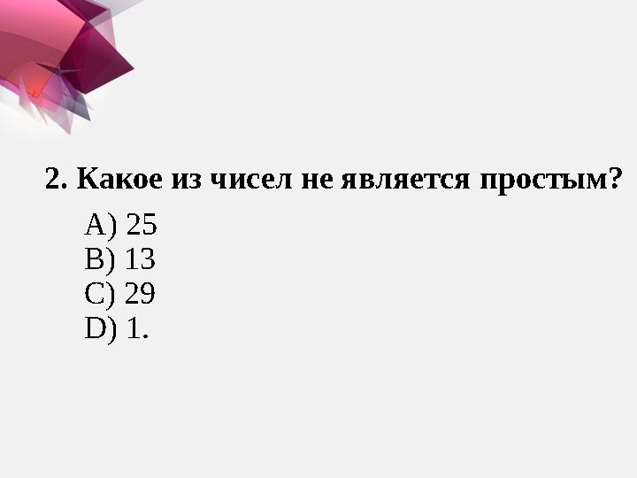 2. Какое из чисел не является простым? А) 25 В) 13 C ) 29 D ) 1 .