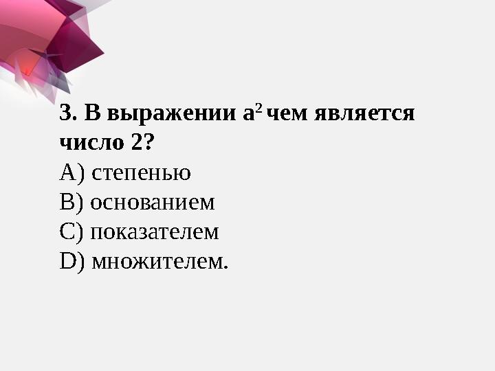 3. В выражении а 2 чем является число 2 ? A ) степенью B ) основанием C ) показателем D ) множителем.