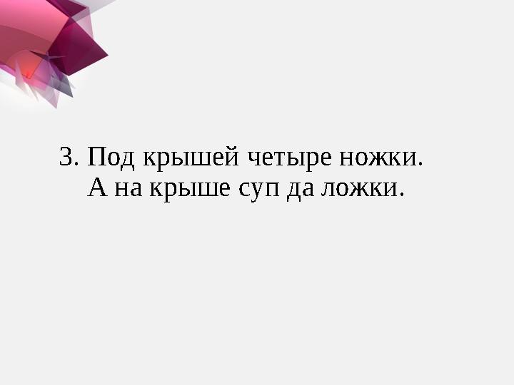 3. Под крышей четыре ножки. А на крыше суп да ложки.