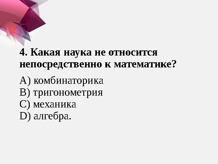 4. Какая наука не относится непосредственно к математике? A ) комбинаторика B ) тригонометрия C ) механика D ) алгебра.