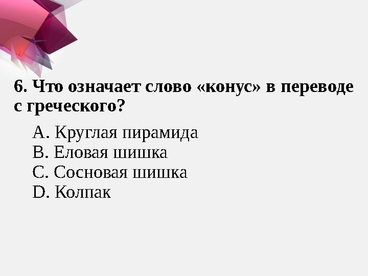 6 . Что означает слово «конус» в переводе с греческого? А. Круглая пирамида В. Еловая шишка С. Соснов