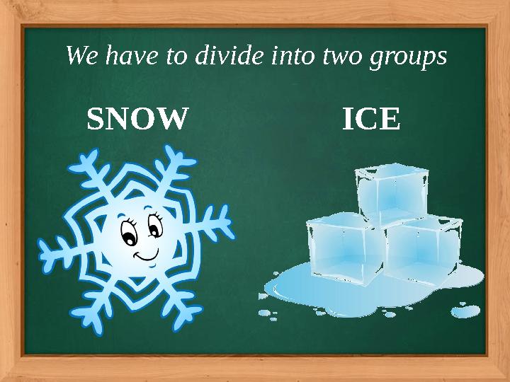 We have to divide into two groups SNOW ICE