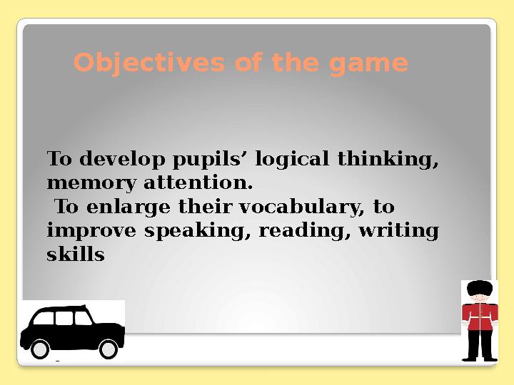 Objectives of the game To develop pupils’ logical thinking, memory attention. To enlarge their vocabulary, to improve