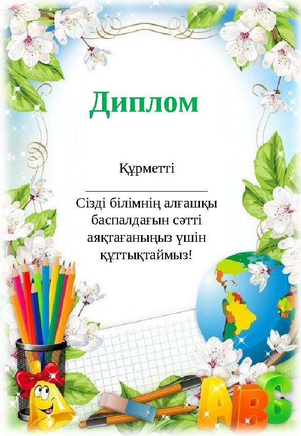 Диплом Құрметті _________________ С ізді білімнің алғашқы баспалдағын сәтті аяқтағаныңыз үшін құттықтаймыз!