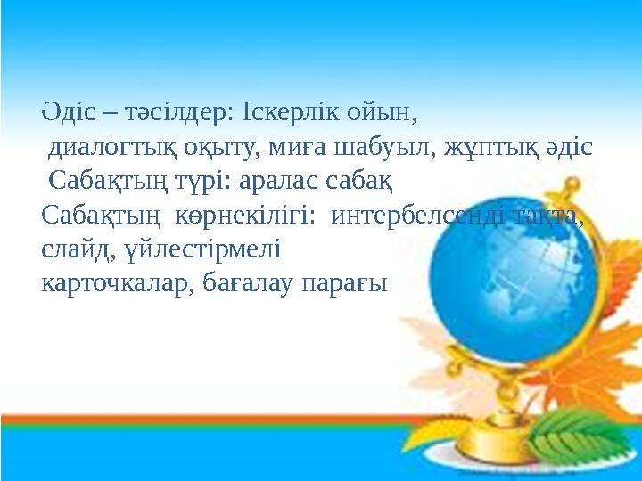 Әдіс – тәсілдер: Іскерлік ойын, диалогтық оқыту, миға шабуыл, жұптық әдіс Сабақтың түрі: аралас сабақ Сабақтың көрнекілігі: