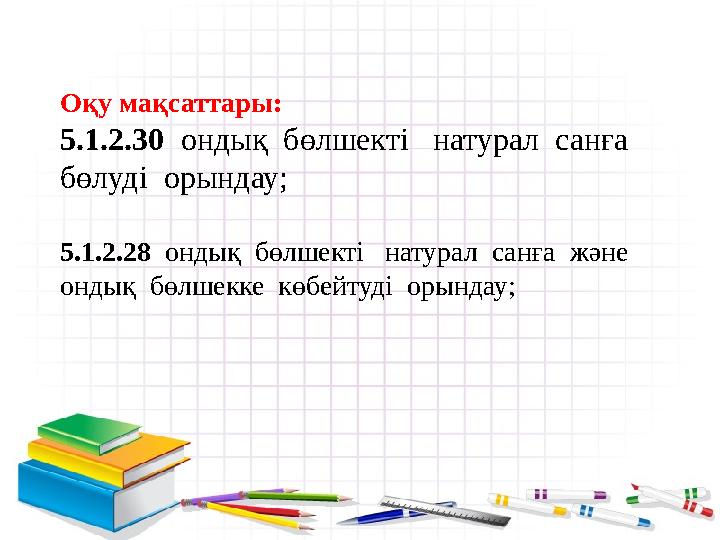 Оқу мақсаттары: 5.1.2.30 ондық бөлшекті натурал санға бөлуді орындау; 5.1.2.28 ондық бөлшекті натурал санға және