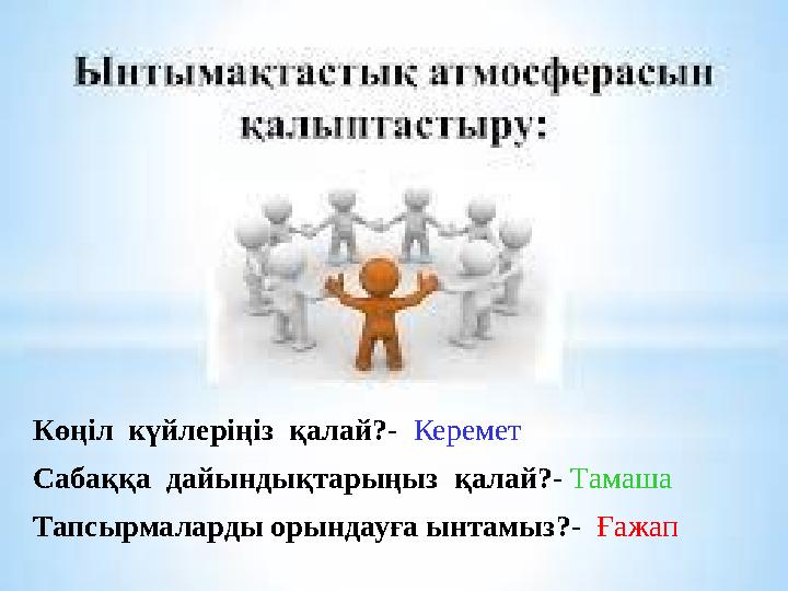 Көңіл күйлеріңіз қалай? - Керемет Сабаққа дайындықтарыңыз қалай? - Тамаша Тапсырмаларды орындауға ынтамыз?- Ғажап