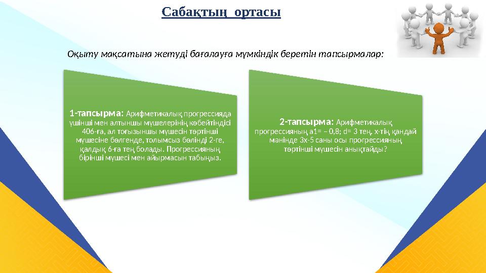 Сабақтың ортасы Оқыту мақсатына жетуді бағалауға мүмкіндік беретін тапсырмалар: 1-тапсырма: Арифметикалық прогрессияда үшінш