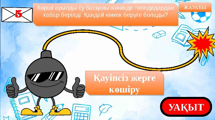 Көрші ауылды су басқаны жөнінде теледидардан хабар берілді. Қандай көмек беруге болады? ЖАУАБЫ УАҚЫТҚауіпсіз жерге көшіру