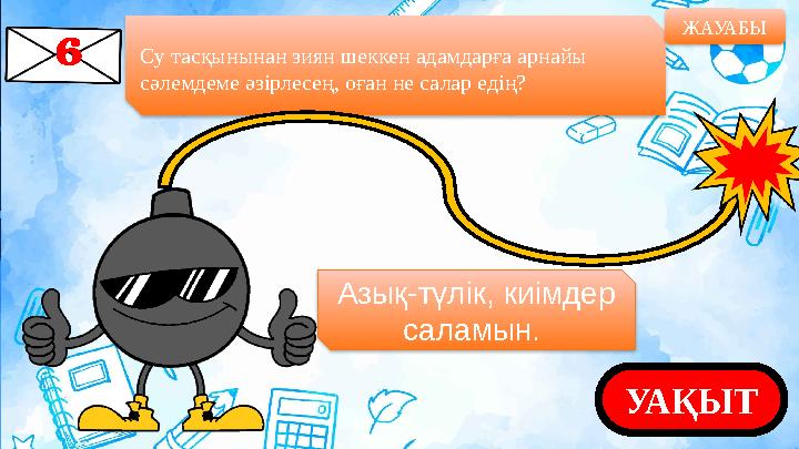Су тасқынынан зиян шеккен адамдарға арнайы сәлемдеме әзірлесең, оған не салар едің? ЖАУАБЫ УАҚЫТАзық-түлік, киімдер саламын.