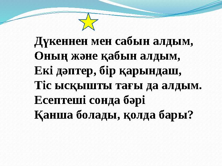 Дүкеннен мен сабын алдым, Оның және қабын алдым, Екі дәптер, бір қарындаш, Тіс ысқышты тағы да алдым. Есептеші сонда бәрі Қанша