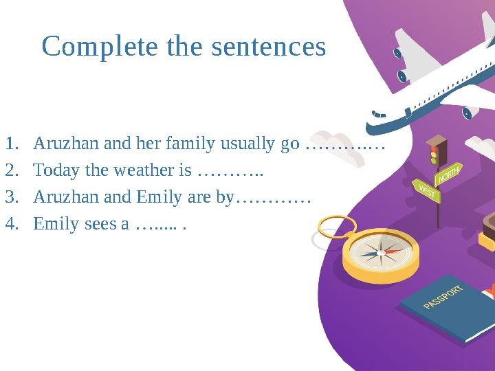 Complete the sentences 1. Aruzhan and her family usually go ……….… 2. Today the weather is ……….. 3. Aruzhan and Emily are by…………