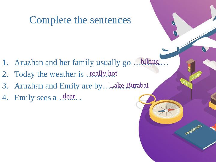 Complete the sentences 1. Aruzhan and her family usually go ……….… 2. Today the weather is ……….. 3. Aruzhan and Emily are by…………